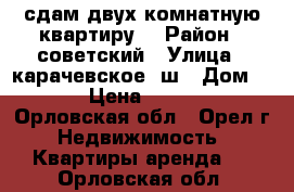 сдам двух комнатную квартиру. › Район ­ советский › Улица ­ карачевское  ш › Дом ­ 9 › Цена ­ 9 500 - Орловская обл., Орел г. Недвижимость » Квартиры аренда   . Орловская обл.